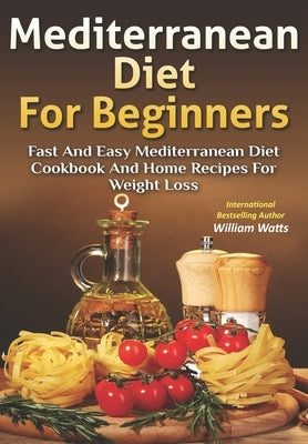 Mediterranean Diet For Beginners: Fast and Easy Mediterranean Diet Cookbook and Home Recipes for Weight Loss Paperback Independently Published