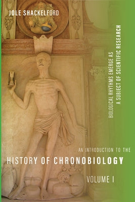 An Introduction to the History of Chronobiology, Volume 1: Biological Rhythms Emerge as a Subject of Scientific Research by Shackelford, Jole
