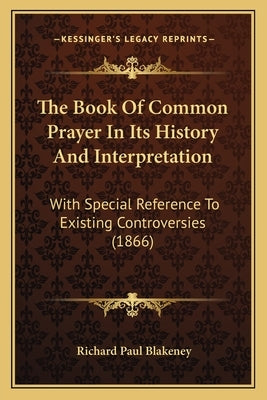 The Book Of Common Prayer In Its History And Interpretation: With Special Reference To Existing Controversies (1866) by Blakeney, Richard Paul