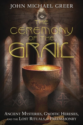 The Ceremony of the Grail: Ancient Mysteries, Gnostic Heresies, and the Lost Rituals of Freemasonry by Greer, John Michael