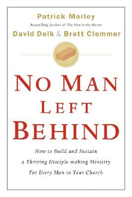 No Man Left Behind: How to Build and Sustain a Thriving Disciple-Making Ministry for Every Man in Your Church by Morley, Patrick