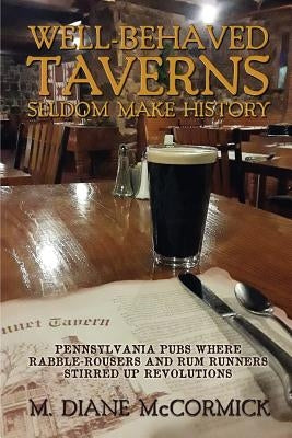 Well-Behaved Taverns Seldom Make History: Pennsylvania Pubs Where Rabble-Rousers and Rum Runners Stirred Up Revolutions Paperback Sunbury Press, Inc.