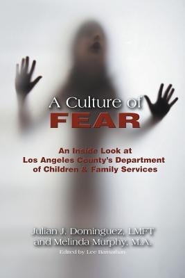 A Culture of Fear: An Inside Look at Los Angeles County's Department of Children & Family Services by Dominguez Lmft, Julian J.
