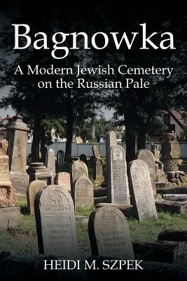 Bagnowka: A Modern Jewish Cemetery on the Russian Pale by Szpek, Heidi M.