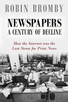 Newspapers: A Century of Decline: How the Internet was the Last Straw for Print News by Bromby, Robin