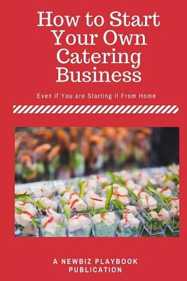 How To Start a Catering Business: Even if You are Starting it From Home Paperback Createspace Independent Publishing Platform