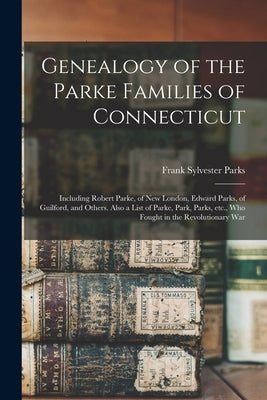 Genealogy of the Parke Families of Connecticut: Including Robert Parke, of New London, Edward Parks, of Guilford, and Others. Also a List of Parke, Pa by Parks, Frank Sylvester B. 1861