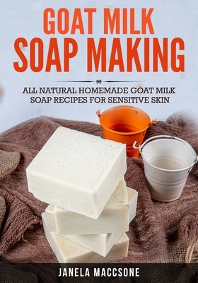 Goat Milk Soap Making: All Natural Homemade Goat Milk Soap Recipes for Sensitive Skin by Maccsone, Janela