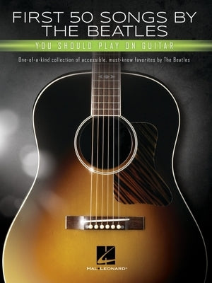 First 50 Songs by the Beatles You Should Play on Guitar: A Songbook with Accessible, Must-Know Favorites: One-Of-A-Kind Collection of Accessible, Must by Beatles