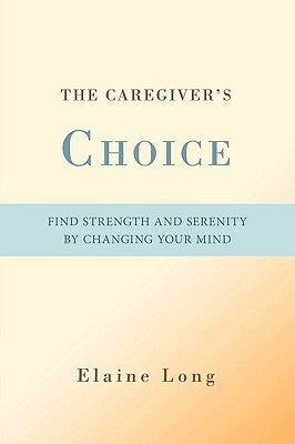 The Caregiver's Choice: Find Strength and Serenity by Changing Your Mind by Long, Elaine