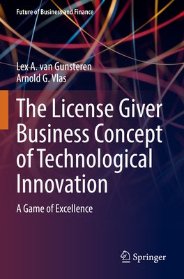 The License Giver Business Concept of Technological Innovation: A Game of Excellence by Van Gunsteren, Lex a.