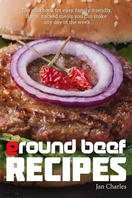 Ground Beef Recipes: The cookbook for easy, family-friendly, flavor-packed meals you can make any day of the week. Paperback Createspace Independent Publishing Platform