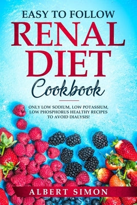 Easy to Follow Renal Diet Cookbook: Only Low Sodium, Low Potassium, Low Phosphorus Healthy Recipes to Avoid Dialysis! by Simon, Albert