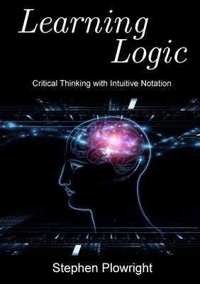 Learning Logic: Critical Thinking with Intuitive Notation Paperback Lulu.com