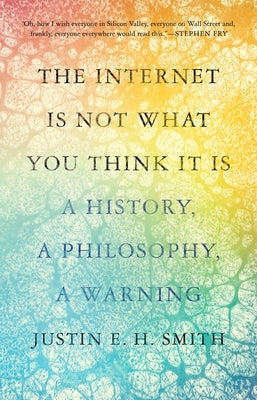 The Internet Is Not What You Think It Is: A History, a Philosophy, a Warning by Smith, Justin E. H.