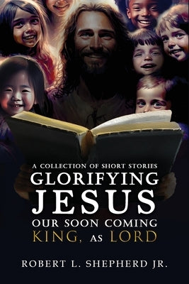 A Collection of Short Stories Glorifying JESUS, Our Soon Coming King, As LORD by Shepherd, Robert L., Jr.