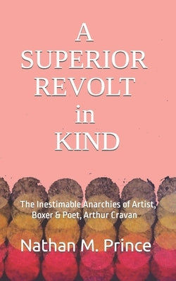A Superior Revolt in Kind: The Inestimable Anarchies of Artist, Boxer & Poet, Arthur Cravan Paperback Independently Published