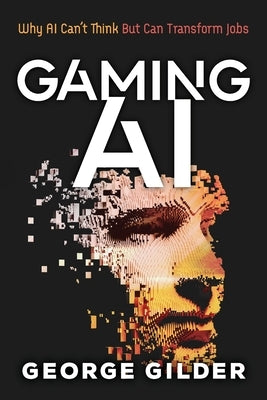 Gaming AI: Why AI Can't Think but Can Transform Jobs by George, Gilder
