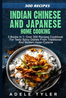 Indian Chinese and Japanese Home Cooking: 3 Books In 1: Over 300 Recipes Cookbook For Tasty Spicy Dishes From Traditional And Modern Asian Cuisine Paperback Independently Published