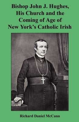 Bishop John J. Hughes, His Church and the Coming of Age of New York's Catholic Irish by McCann, Richard Daniel