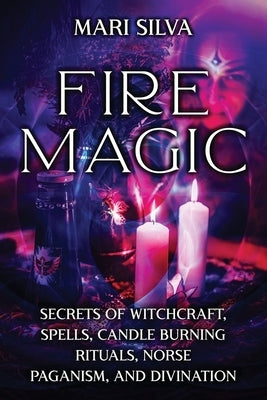 Fire Magic: Secrets of Witchcraft, Spells, Candle Burning Rituals, Norse Paganism, and Divination by Silva, Mari