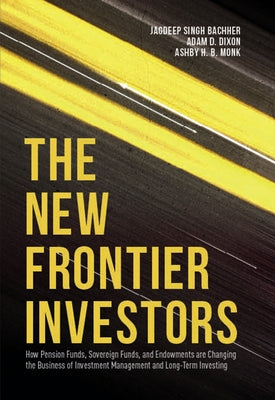 The New Frontier Investors: How Pension Funds, Sovereign Funds, and Endowments Are Changing the Business of Investment Management and Long-Term In by Singh Bachher, Jagdeep