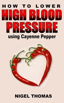 How to Lower High Blood Pressure using Cayenne Pepper by Thomas, Nigel