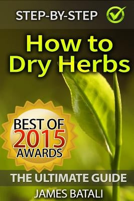 How to Dry Herbs: The Ultimate Guide: From Vertical Herb Gardening to Creating Spice Mixes and Seasonings in the Kitchen Paperback Createspace Independent Publishing Platform