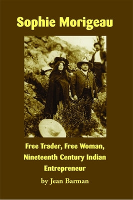 Sophie Morigeau: Free Trader, Free Woman, Nineteenth Century Indian Entrepreneur by Barman, Jean