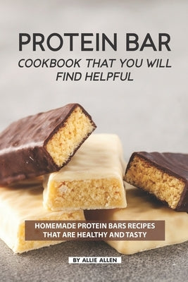 Protein Bar Cookbook That You Will Find Helpful: Homemade Protein Bars Recipes That Are Healthy and Tasty Paperback Independently Published