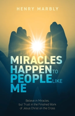 Miracles Happen to People Like Me: Believe in Miracles, but Trust in the Finished Work of Jesus Christ on the Cross Paperback Trilogy Christian Publishing