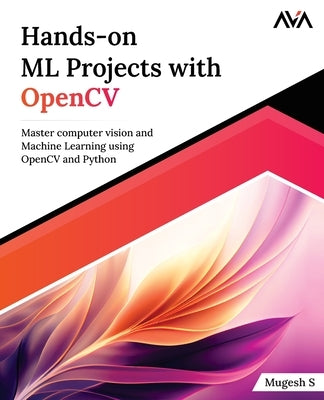 Hands-on ML Projects with OpenCV: Master computer vision and Machine Learning using OpenCV and Python by S, Mugesh