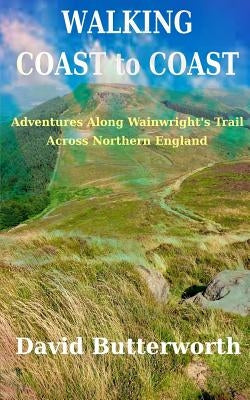 Walking Coast to Coast: Adventures Along Wainwright's Trail Across Northern England by Butterworth, David