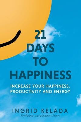 21 Days to Happiness: Increase Your Happiness, Productivity and Energy by Kelada, Ingrid