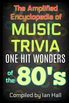 The Amplified Encyclopedia of Music Trivia: One Hit Wonders of the 80's by Hall, Ian