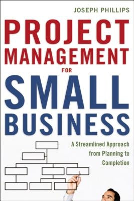 Project Management for Small Business: A Streamlined Approach from Planning to Completion by Phillips, Joseph