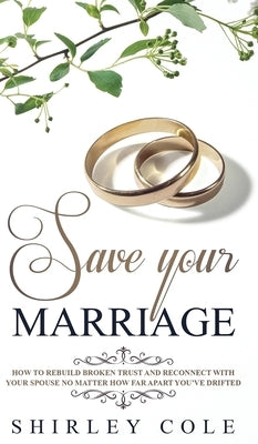 Save Your Marriage: How To Rebuild Broken Trust And Reconnect With Your Spouse No Matter How Far Apart You've Drifted by Cole, Shirley