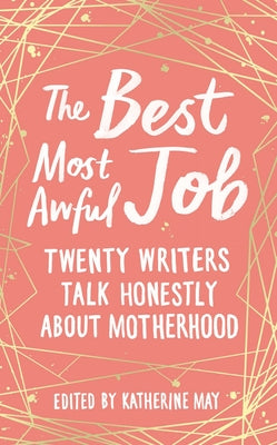 The Best Most Awful Job: Twenty Writers Talk Honestly about Motherhood by May, Katherine