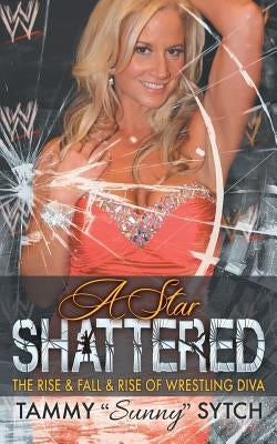 A Star Shattered: The Rise & Fall & Rise of Wrestling Diva by Sytch, Tammy Sunny