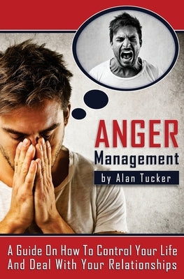 Anger Management: A Guide on How to Control Your Life and Deal with Your Relationships by Tucker, Alan