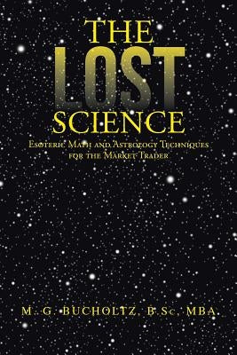 The Lost Science: Esoteric Math and Astrology Techniques for the Market Trader by Bucholtz B. Sc Mba, M. G.