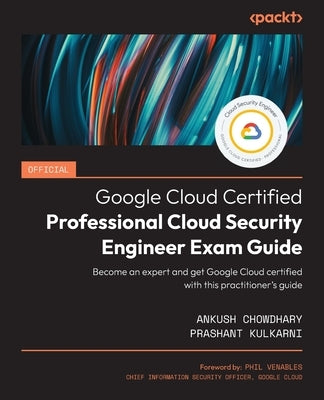 Official Google Cloud Certified Professional Cloud Security Engineer Exam Guide: Become an expert and get Google Cloud certified with this practitione by Chowdhary, Ankush