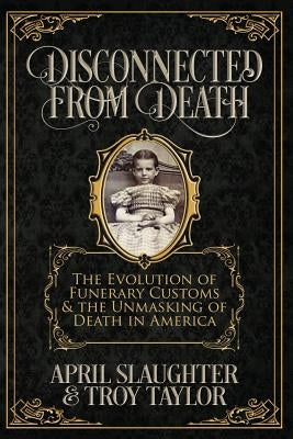 Disconnected from Death: The Evolution of Funerary Customs and the Unmasking of Death in America by Taylor, Troy