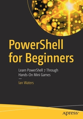 Powershell for Beginners: Learn Powershell 7 Through Hands-On Mini Games by Waters, Ian