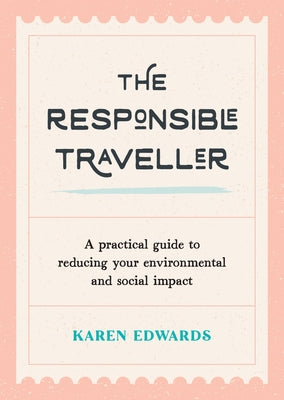 The Responsible Traveller: A Practical Guide to Reducing Your Environmental and Social Impact by Edwards, Karen