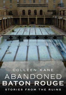 Abandoned Baton Rouge: Stories from the Ruins by Kane, Colleen