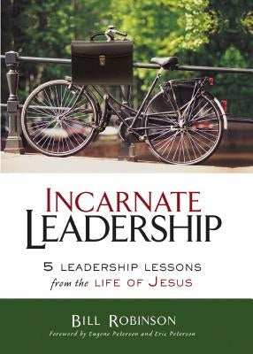 Incarnate Leadership: 5 Leadership Lessons from the Life of Jesus by Robinson, Bill