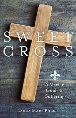 Sweet Cross: A Marian Guide to Suffering Our Sunday Visitor