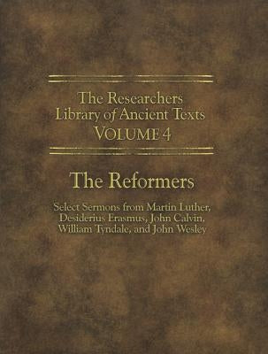 The Researchers Library of Ancient Texts - Volume IV: The Reformers: Select Sermons from Martin Luther, Desiderius Erasmus, John Calvin, William Tynda by Luther, Martin