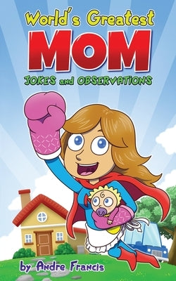 Worlds Greatest MOM Jokes and Observations: Mom Joke Book for Mom, Bonus Mom or Mom to be. Perfect Mothers Day Book Gift by Francis, Andre